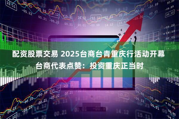 配资股票交易 2025台商台青重庆行活动开幕 台商代表点赞：投资重庆正当时
