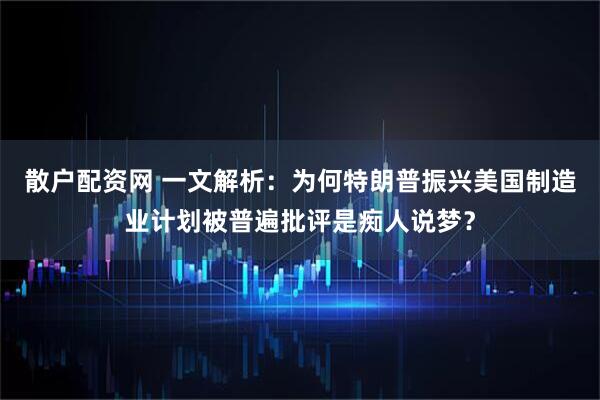 散户配资网 一文解析：为何特朗普振兴美国制造业计划被普遍批评是痴人说梦？