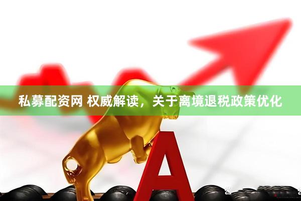 私募配资网 权威解读，关于离境退税政策优化