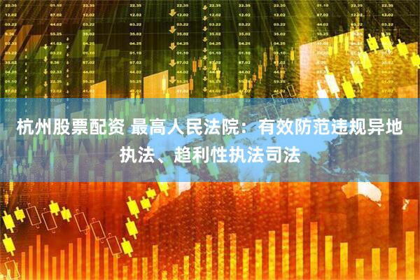 杭州股票配资 最高人民法院：有效防范违规异地执法、趋利性执法司法