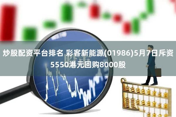 炒股配资平台排名 彩客新能源(01986)5月7日斥资5550港元回购8000股