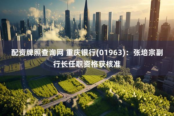配资牌照查询网 重庆银行(01963)：张培宗副行长任职资格获核准