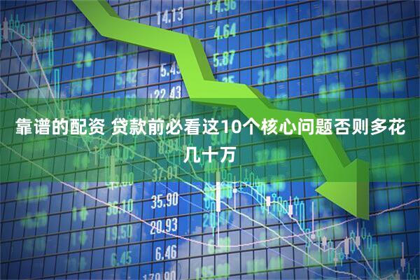 靠谱的配资 贷款前必看这10个核心问题否则多花几十万