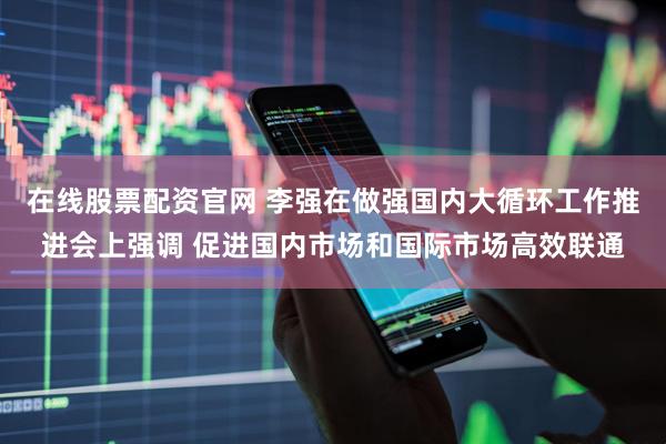 在线股票配资官网 李强在做强国内大循环工作推进会上强调 促进国内市场和国际市场高效联通