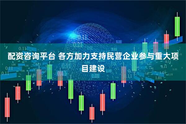 配资咨询平台 各方加力支持民营企业参与重大项目建设