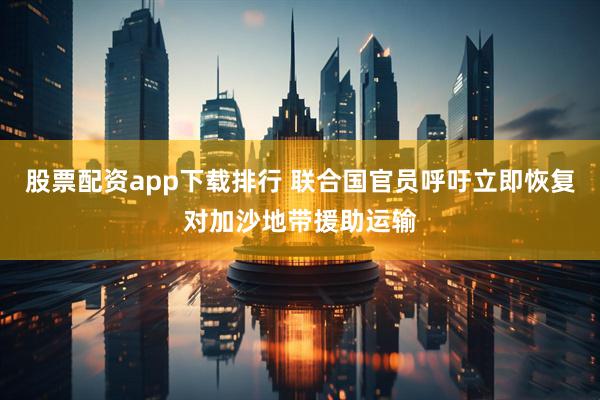 股票配资app下载排行 联合国官员呼吁立即恢复对加沙地带援助运输