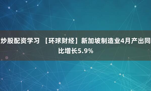 炒股配资学习 【环球财经】新加坡制造业4月产出同比增长5.9%
