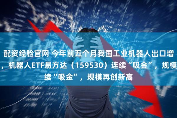 配资经验官网 今年前五个月我国工业机器人出口增长超五成，机器人ETF易方达（159530）连续“吸金”，规模再创新高