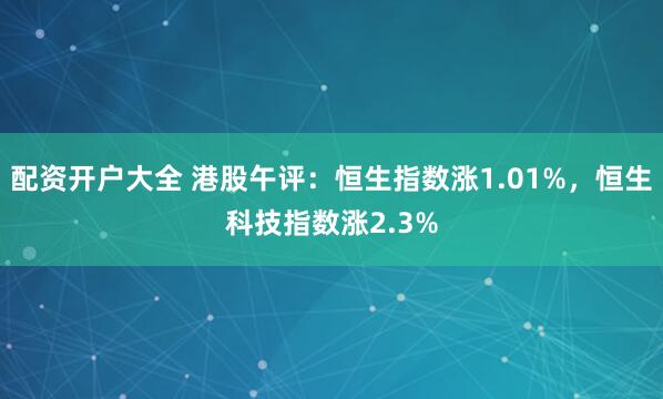 配资开户大全 港股午评：恒生指数涨1.01%，恒生科技指数涨2.3%