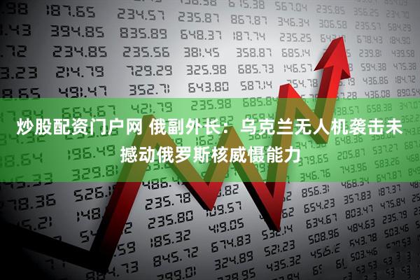 炒股配资门户网 俄副外长：乌克兰无人机袭击未撼动俄罗斯核威慑能力