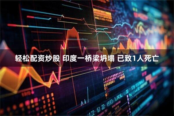 轻松配资炒股 印度一桥梁坍塌 已致1人死亡