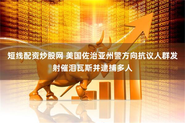 短线配资炒股网 美国佐治亚州警方向抗议人群发射催泪瓦斯并逮捕多人
