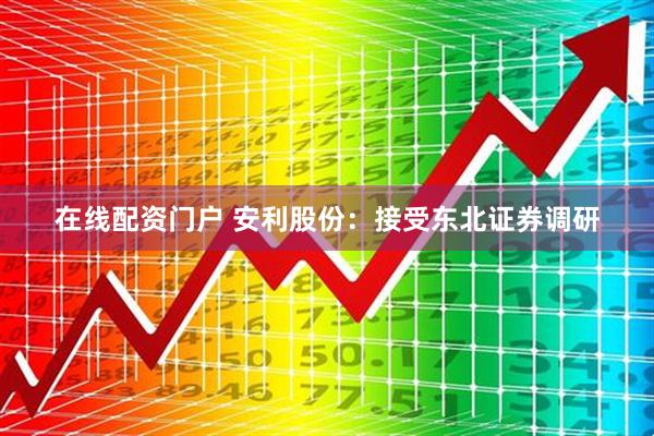 在线配资门户 安利股份：接受东北证券调研