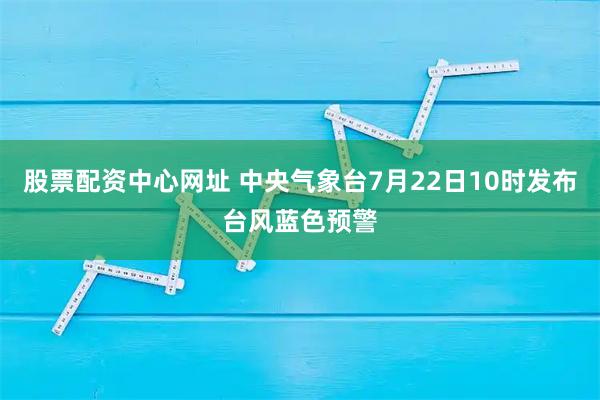 股票配资中心网址 中央气象台7月22日10时发布台风蓝色预警