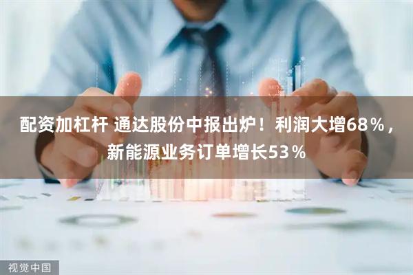 配资加杠杆 通达股份中报出炉！利润大增68％，新能源业务订单增长53％
