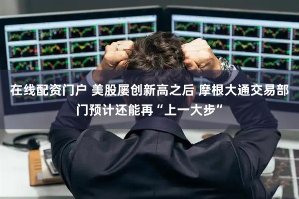 在线配资门户 美股屡创新高之后 摩根大通交易部门预计还能再“上一大步”