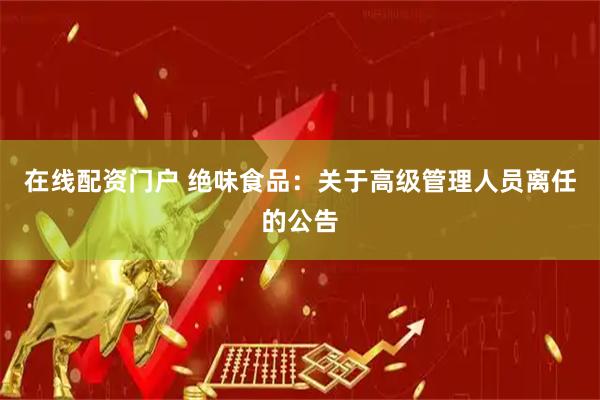 在线配资门户 绝味食品：关于高级管理人员离任的公告