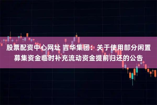 股票配资中心网址 吉华集团：关于使用部分闲置募集资金临时补充流动资金提前归还的公告
