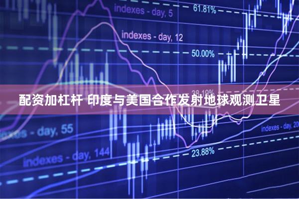 配资加杠杆 印度与美国合作发射地球观测卫星