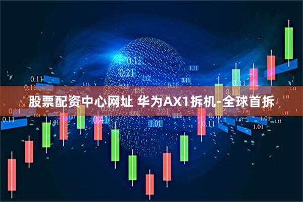 股票配资中心网址 华为AX1拆机-全球首拆