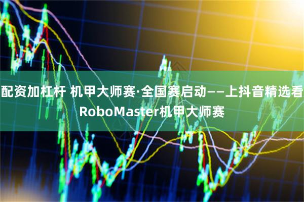 配资加杠杆 机甲大师赛·全国赛启动——上抖音精选看RoboMaster机甲大师赛