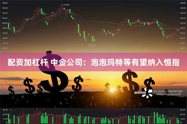 配资加杠杆 中金公司：泡泡玛特等有望纳入恒指
