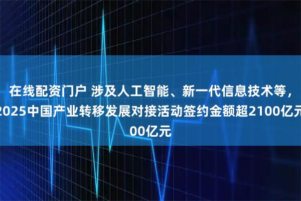 在线配资门户 涉及人工智能、新一代信息技术等，2025中国产业转移发展对接活动签约金额超2100亿元