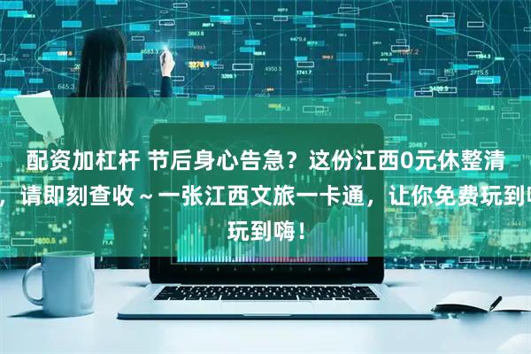 配资加杠杆 节后身心告急？这份江西0元休整清单，请即刻查收～一张江西文旅一卡通，让你免费玩到嗨！