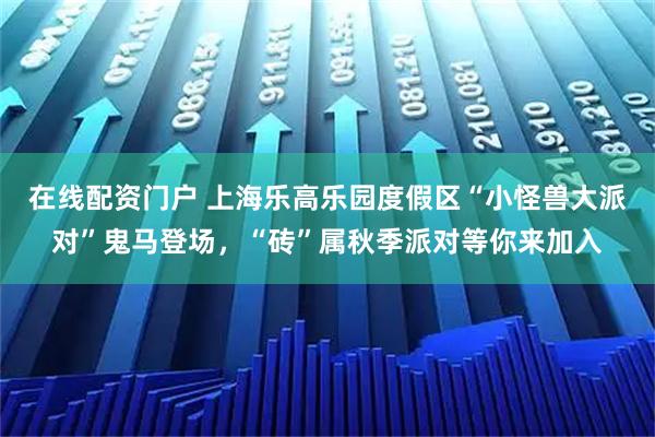 在线配资门户 上海乐高乐园度假区“小怪兽大派对”鬼马登场，“砖”属秋季派对等你来加入