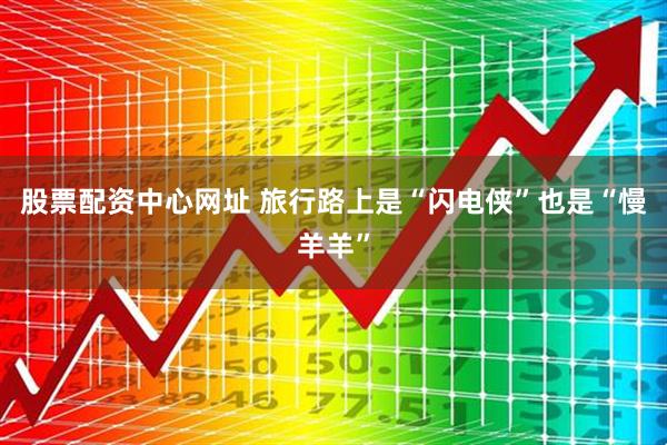 股票配资中心网址 旅行路上是“闪电侠”也是“慢羊羊”