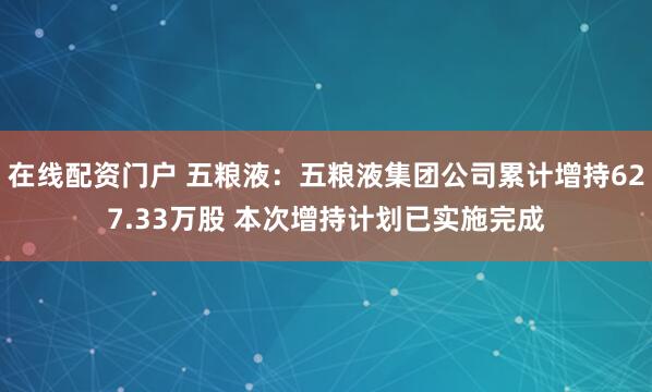 在线配资门户 五粮液:五粮液集团公司累计增持627.33万股 本次增持计划已实施完成