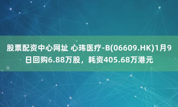股票配资中心网址 心玮医疗-B(06609.HK)1月9日回购6.88万股，耗资405.68万港元