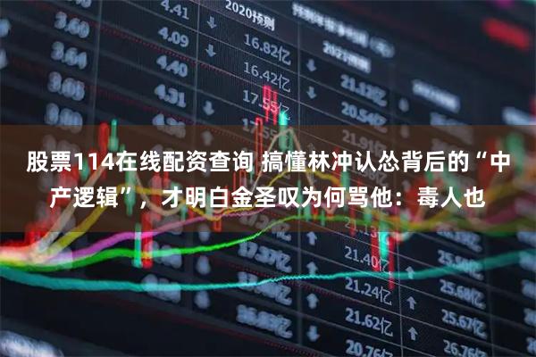 股票114在线配资查询 搞懂林冲认怂背后的“中产逻辑”，才明白金圣叹为何骂他：毒人也