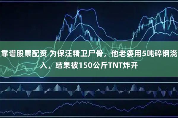 靠谱股票配资 为保汪精卫尸骨，他老婆用5吨碎钢浇入，结果被150公斤TNT炸开