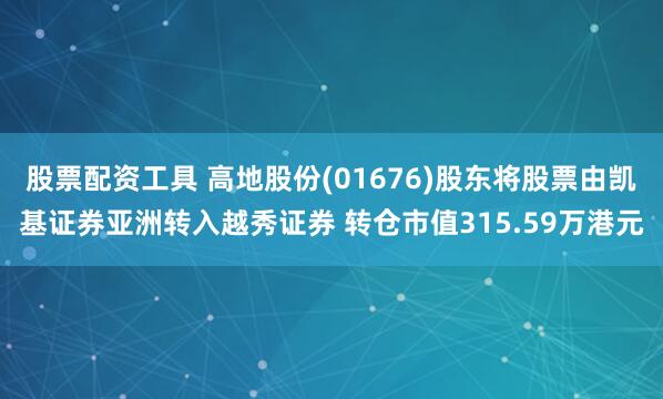 股票配资工具 高地股份(01676)股东将股票由凯基证券亚洲转入越秀证券 转仓市值315.59万港元