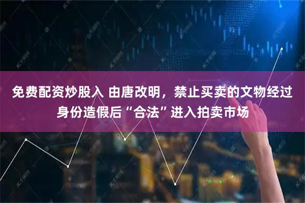 免费配资炒股入 由唐改明,禁止买卖的文物经过身份造假后“合法”进入拍卖市场