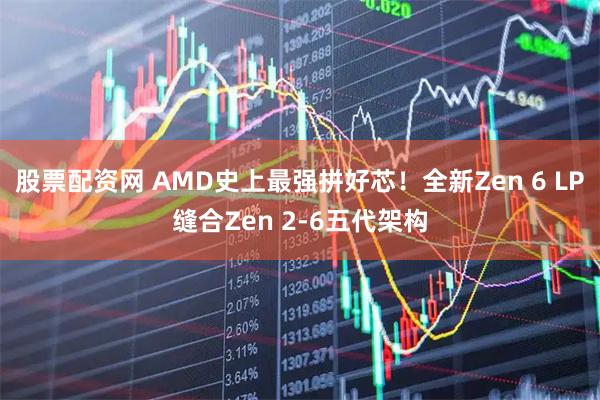 股票配资网 AMD史上最强拼好芯！全新Zen 6 LP缝合Zen 2-6五代架构