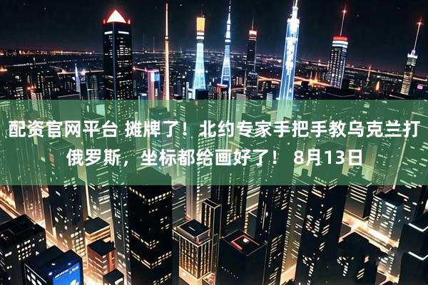 配资官网平台 摊牌了！北约专家手把手教乌克兰打俄罗斯，坐标都给画好了！ 8月13日