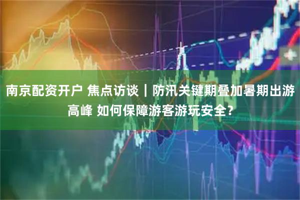 南京配资开户 焦点访谈｜防汛关键期叠加暑期出游高峰 如何保障游客游玩安全？