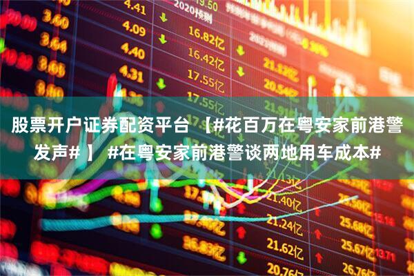 股票开户证券配资平台 【#花百万在粤安家前港警发声# 】 #在粤安家前港警谈两地用车成本#