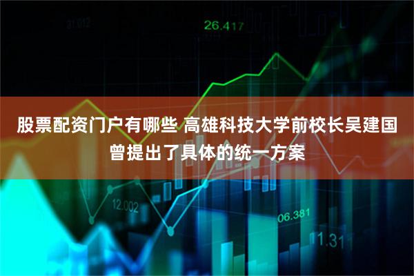 股票配资门户有哪些 高雄科技大学前校长吴建国曾提出了具体的统一方案