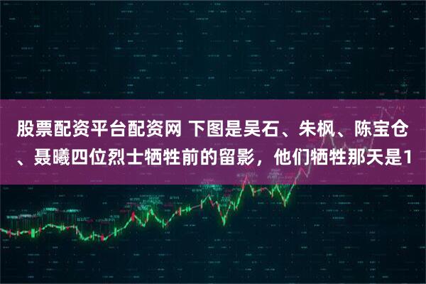 股票配资平台配资网 下图是吴石、朱枫、陈宝仓、聂曦四位烈士牺牲前的留影，他们牺牲那天是1
