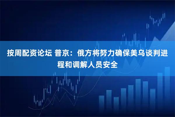 按周配资论坛 普京：俄方将努力确保美乌谈判进程和调解人员安全