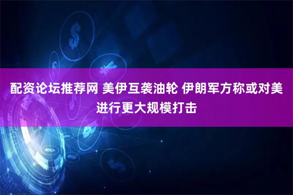 配资论坛推荐网 美伊互袭油轮 伊朗军方称或对美进行更大规模打击