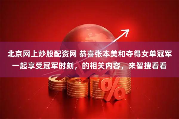 北京网上炒股配资网 恭喜张本美和夺得女单冠军一起享受冠军时刻，的相关内容，来智搜看看