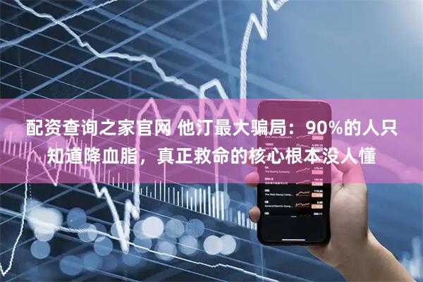 配资查询之家官网 他汀最大骗局:90%的人只知道降血脂,真正救命的核心根本没人懂