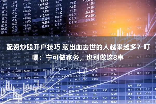 配资炒股开户技巧 脑出血去世的人越来越多？叮嘱：宁可做家务，也别做这8事