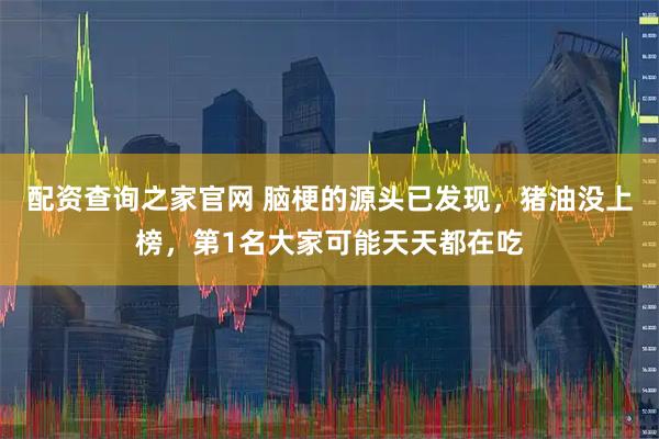 配资查询之家官网 脑梗的源头已发现，猪油没上榜，第1名大家可能天天都在吃