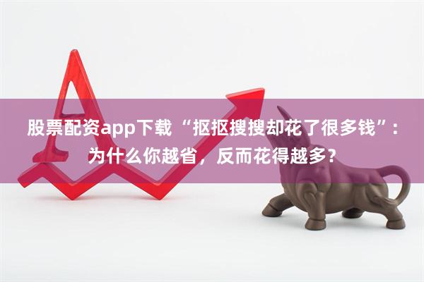 股票配资app下载 “抠抠搜搜却花了很多钱”：为什么你越省，反而花得越多？