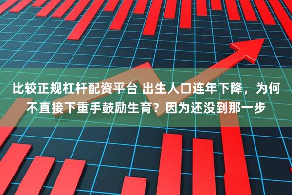 比较正规杠杆配资平台 出生人口连年下降，为何不直接下重手鼓励生育？因为还没到那一步